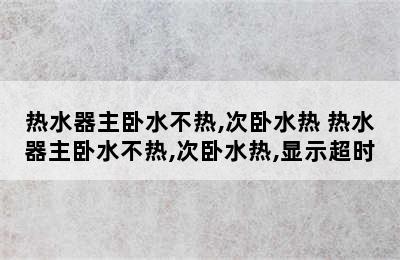 热水器主卧水不热,次卧水热 热水器主卧水不热,次卧水热,显示超时